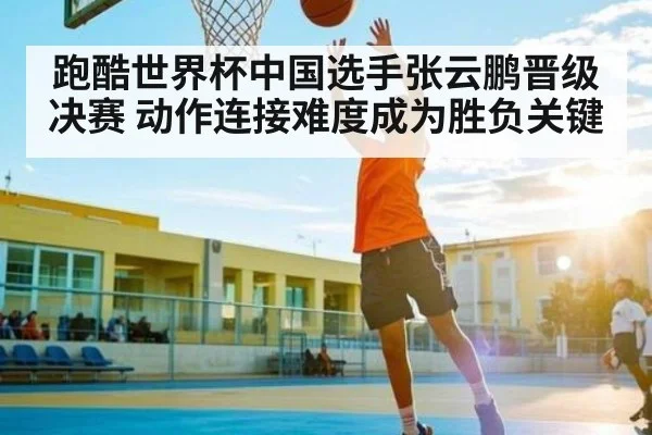 跑酷世界杯中国选手张云鹏晋级决赛 动作连接难度成为胜负关键（c7）