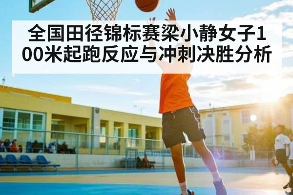 全国田径锦标赛梁小静女子100米起跑反应与冲刺决胜分析 | c7c7.app