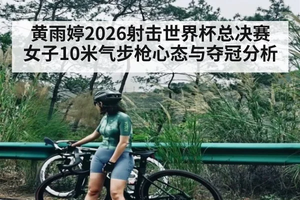 黄雨婷2026射击世界杯总决赛女子10米气步枪心态与夺冠分析