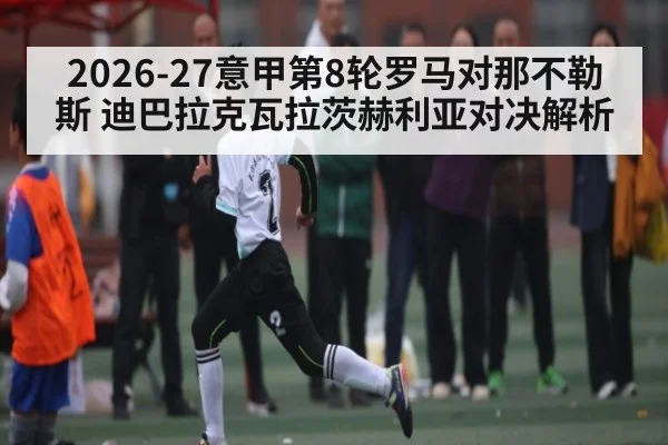 2026-27意甲第8轮罗马对那不勒斯 迪巴拉克瓦拉茨赫利亚对决解析