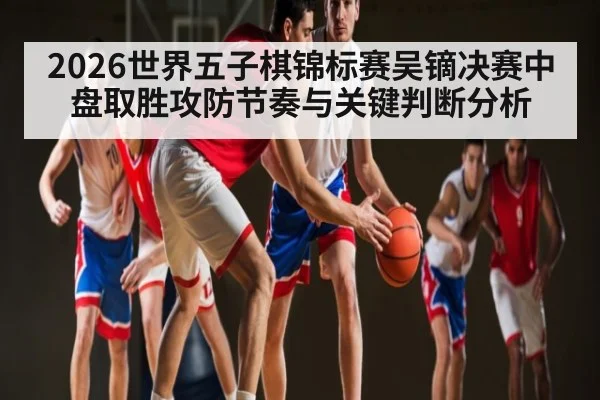2026世界五子棋锦标赛吴镝决赛中盘取胜攻防节奏与关键判断分析