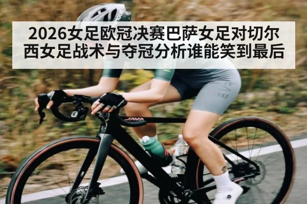 2026女足欧冠决赛巴萨女足对切尔西女足战术与夺冠分析谁能笑到最后（www.c7c7.app）