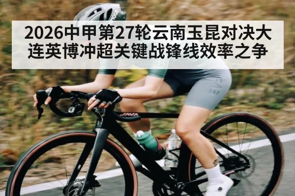 2026中甲第27轮云南玉昆对决大连英博冲超关键战锋线效率之争