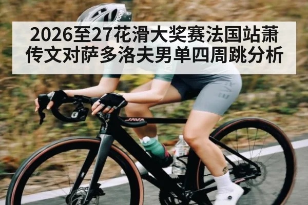2026至27花滑大奖赛法国站萧传文对萨多洛夫男单四周跳分析